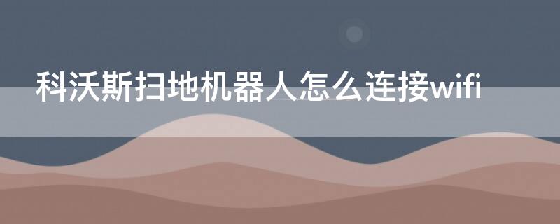 科沃斯扫地机器人怎么连接wifi（科沃斯扫地机器人怎么连接小爱同学）