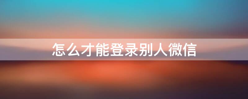 怎么才能登录别人微信 怎么才能登录别人微信号