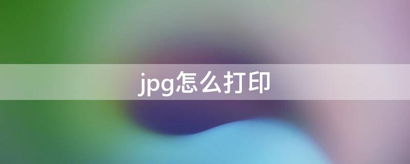 jpg怎么打印 jpg怎么打印出来