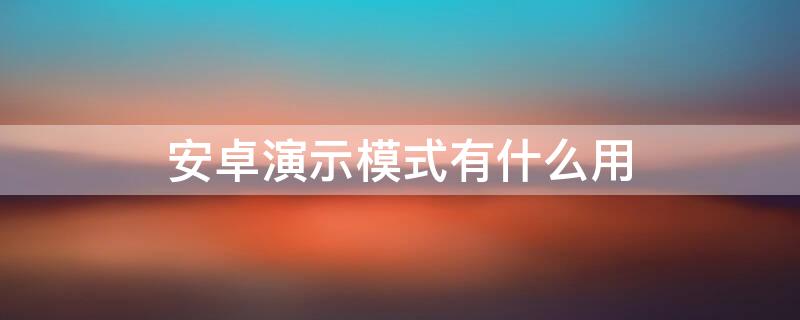 安卓演示模式有什么用（安卓系统界面演示模式）