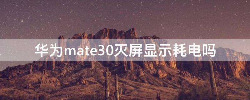 华为mate30灭屏显示耗电吗（华为mate30pro灭屏显示耗电吗）