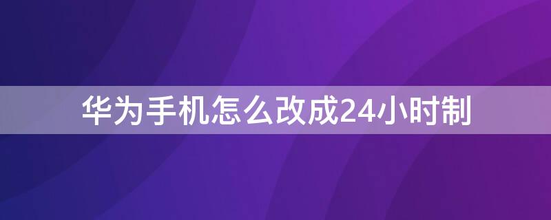 华为手机怎么改成24小时制 华为手机咋改24小时制