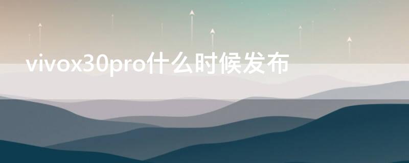 vivox30pro什么时候发布（vivox30pro什么时候发布的）