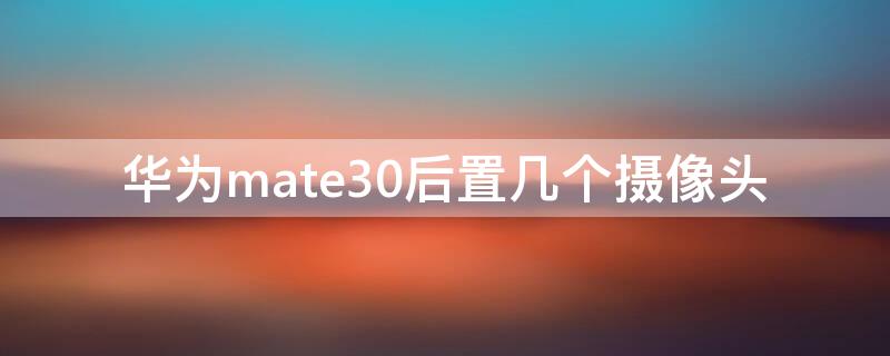 华为mate30后置几个摄像头 华为mate30后置摄像头像什么