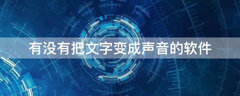 有没有把文字变成声音的软件 有没有什么把文字变成声音的软件