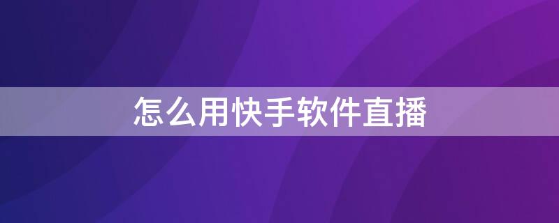 怎么用快手软件直播（怎么用快手软件直播游戏）