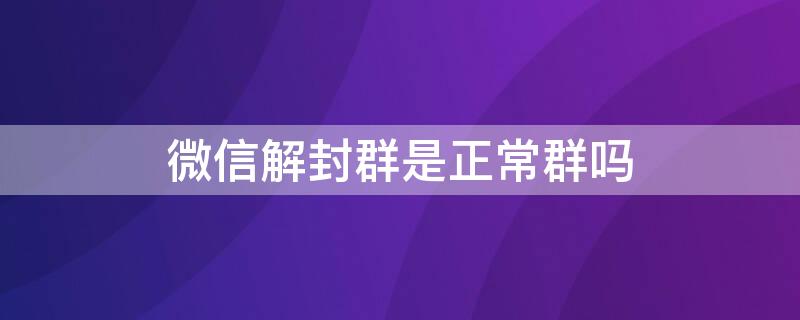 微信解封群是正常群吗 微信解封群是正常群吗吗