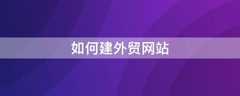 如何建外贸网站(怎么建外贸网站)