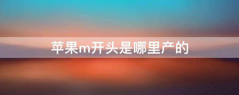 iPhonem开头是哪里产的（苹果M开头是哪里产的）