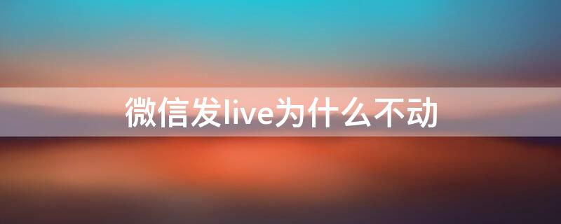 微信发live为什么不动（微信发不了live吗）