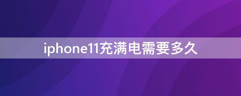 iPhone11充满电需要多久 iphone11充满电用多久