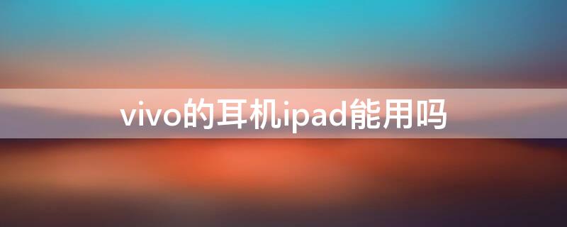 vivo的耳机ipad能用吗 ipad可以用vivo的耳机吗