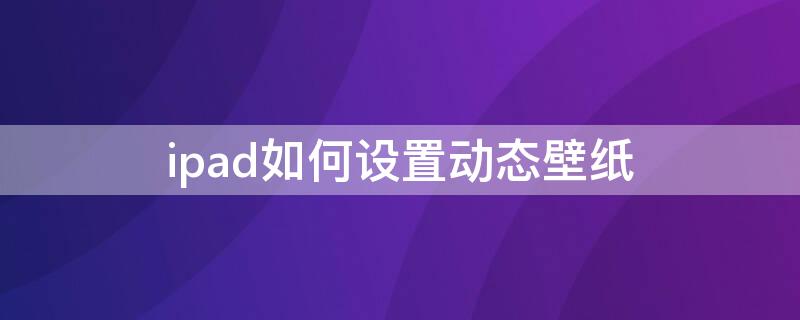 ipad如何设置动态壁纸（ipad如何设置动态壁纸自己相册里的）