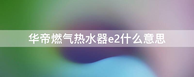 华帝燃气热水器e2什么意思（华帝热水器E2什么意思）