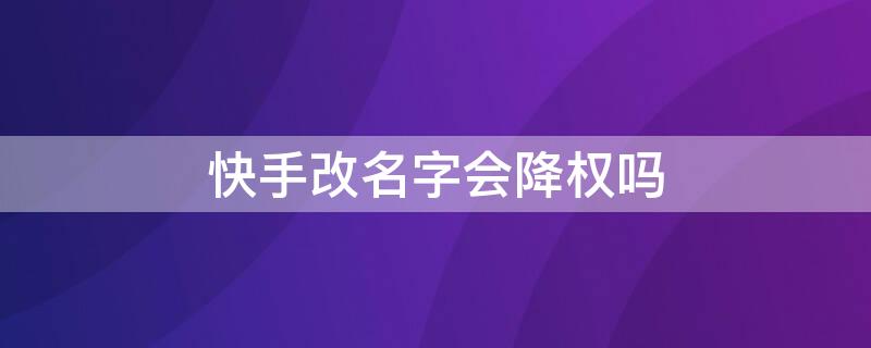 快手改名字会降权吗（快手改名字会降权吗吗）