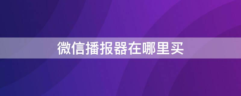 微信播报器在哪里买 微信语音播报器在哪买