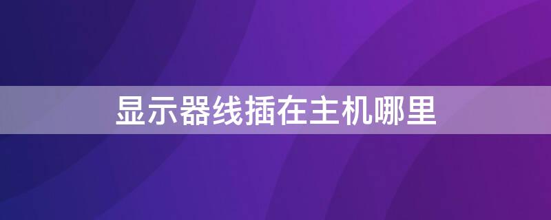 显示器线插在主机哪里 显示器线插在主机哪里图片