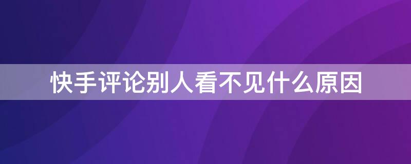 快手评论别人看不见什么原因 快手评论别人看不见什么原因,是隐藏了吗?