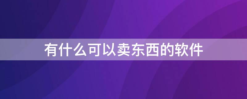 有什么可以卖东西的软件 都有什么软件可以卖东西