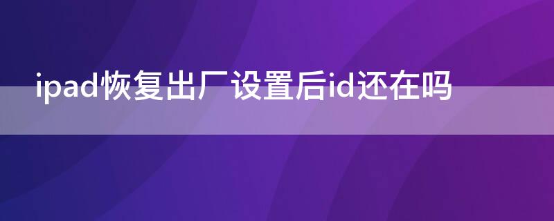 ipad恢复出厂设置后id还在吗（苹果ipad怎么恢复出厂设置ID会不会掉）