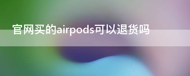 官网买的airpods可以退货吗（官网买的airpods怎么退货）