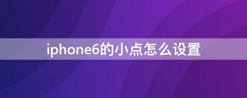 iPhone6的小点怎么设置（苹果6小圆点怎么设置出来）