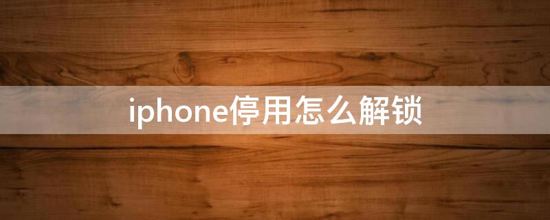 iPhone停用怎么解锁（iphone停用怎么解锁教程 无需电脑视频）