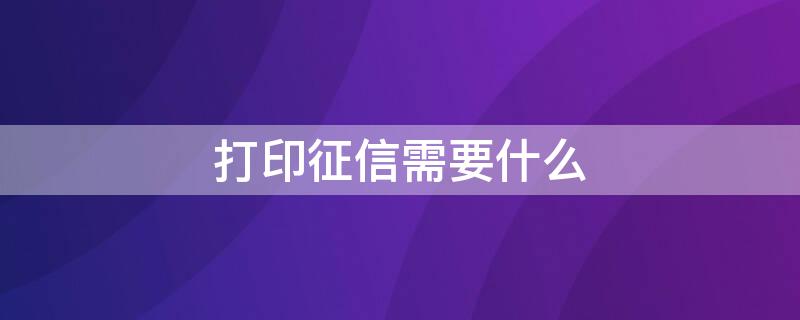 打印征信需要什么（打印征信需要什么手续）