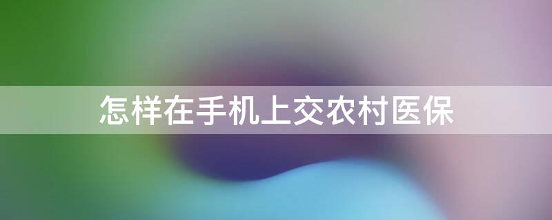 怎样在手机上交农村医保（怎样在手机上交农村医保?）