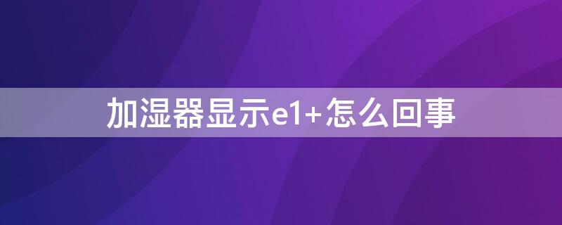 加湿器显示e1（加湿器显示E1是什么问题）
