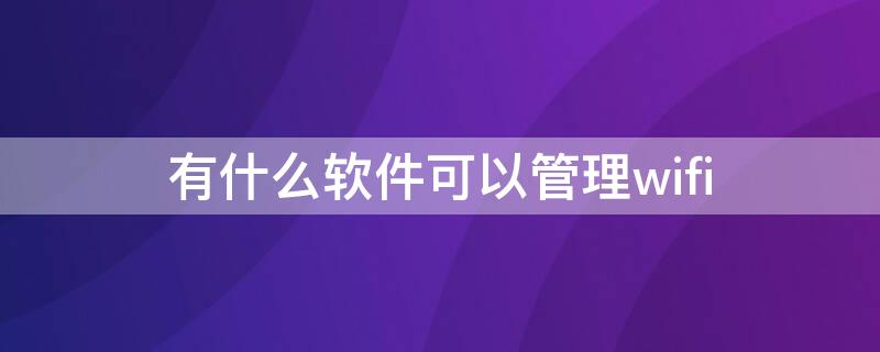 有什么软件可以管理wifi 有什么软件可以管理wifi不被别人用发现拉黑