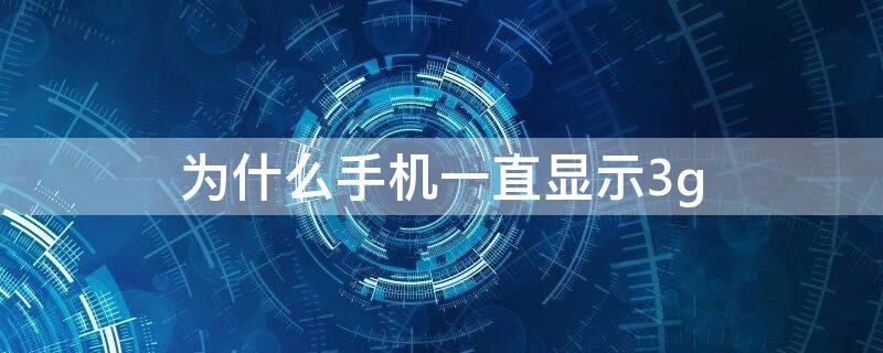 为什么手机一直显示3g（为什么手机一直显示3g而不是4g）