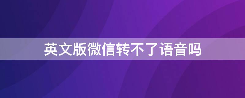 英文版微信转不了语音吗（为什么英文版微信不能语音转文字）