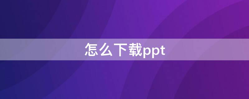 怎么下载ppt（怎么下载ppt模板并使用）