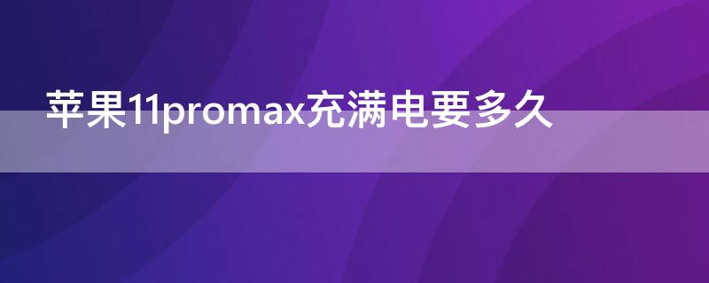 iPhone11promax充满电要多久（iPhone12promax充满电要多久）