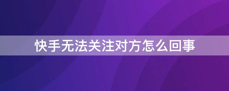 快手无法关注对方怎么回事（快手关注了对方为什么显示没关注了）