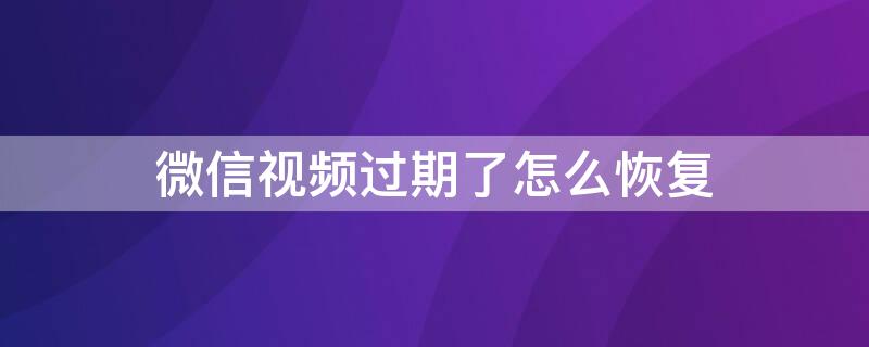 微信视频过期了怎么恢复 微信视频过期了怎么恢复?