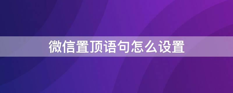 微信置顶语句怎么设置 微信置顶语句怎么设置文字