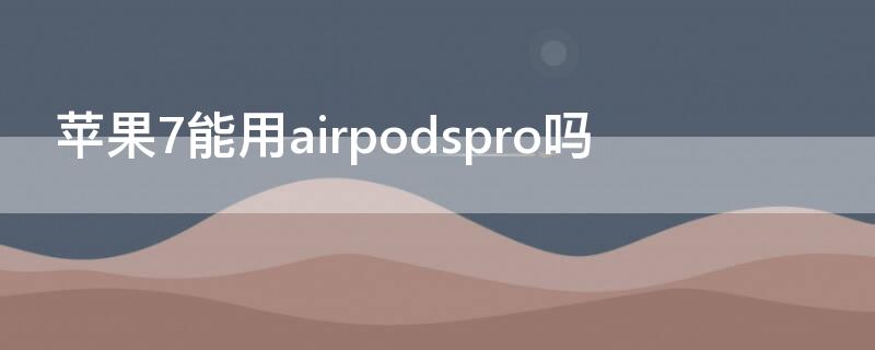 iPhone7能用airpodspro吗 airpods iphone7plus能用吗