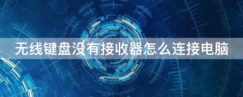 无线键盘没有接收器怎么连接电脑（键盘无线接收器插到电脑上没有反应）