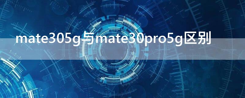 mate305g与mate30pro5g区别 华为mate30pro5g和mate305g有什么不同