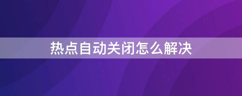 热点自动关闭怎么解决（小米手机热点自动关闭怎么解决）