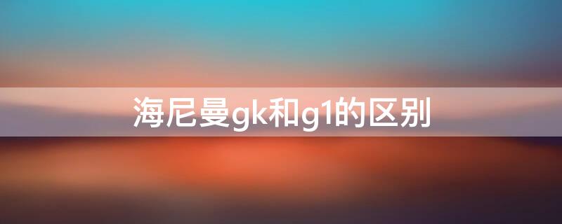 海尼曼gk和g1的区别（海尼曼g1相当于raz）