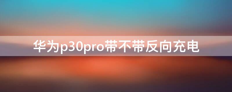 华为p30pro带不带反向充电（华为p30pro有没有反向充电）