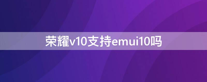 荣耀v10支持emui10吗 荣耀v10 emui10.1