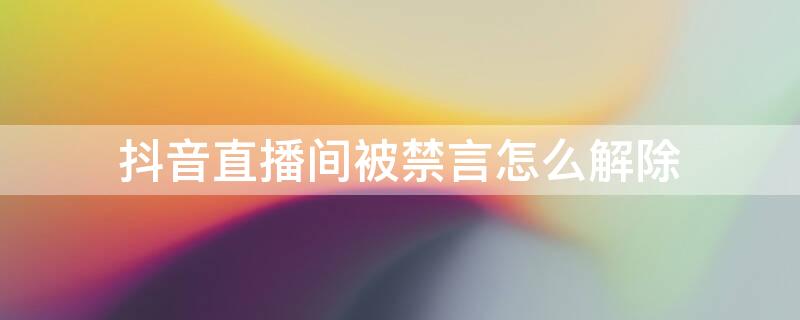 抖音直播间被禁言怎么解除 抖音直播间被禁言怎么解除限流