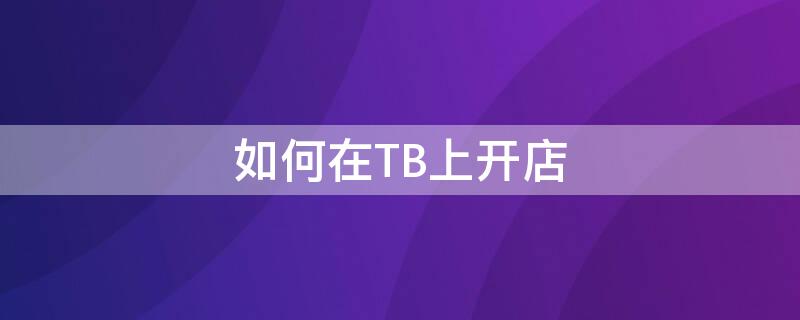 如何在TB上开店（tb开店要钱吗）