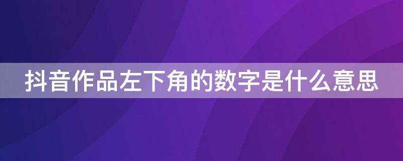 抖音作品左下角的数字是什么意思 抖音右上角数字是什么