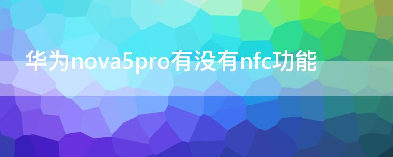 华为nova5pro有没有nfc功能（华为nova5Pro有没有NFC）