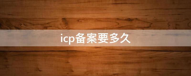 icp备案要多久（ICP备案有效期）